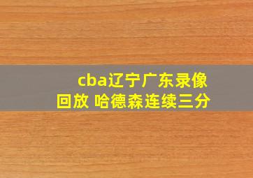 cba辽宁广东录像回放 哈德森连续三分